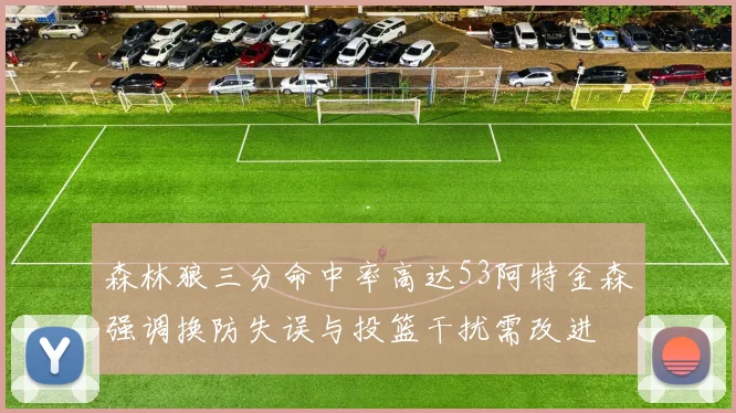 森林狼三分命中率高达53阿特金森强调换防失误与投篮干扰需改进