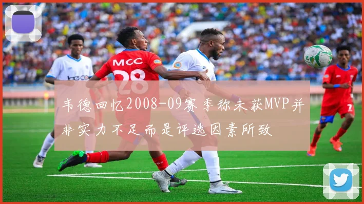 韦德回忆2008-09赛季称未获MVP并非实力不足而是评选因素所致