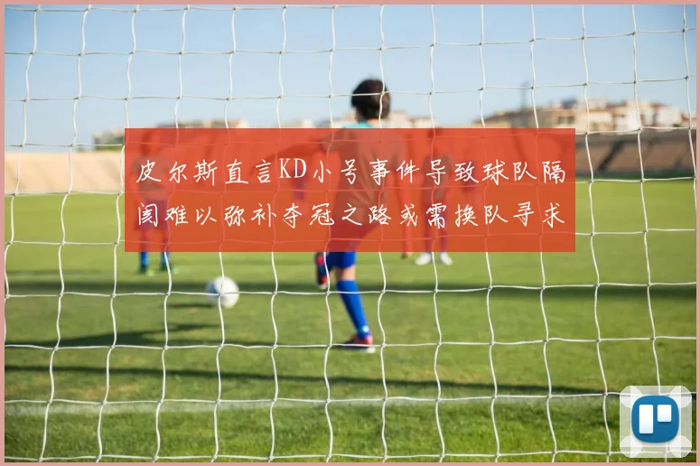 皮尔斯直言KD小号事件导致球队隔阂难以弥补夺冠之路或需换队寻求新机会