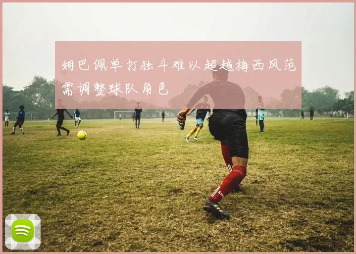姆巴佩单打独斗难以超越梅西风范需调整球队角色