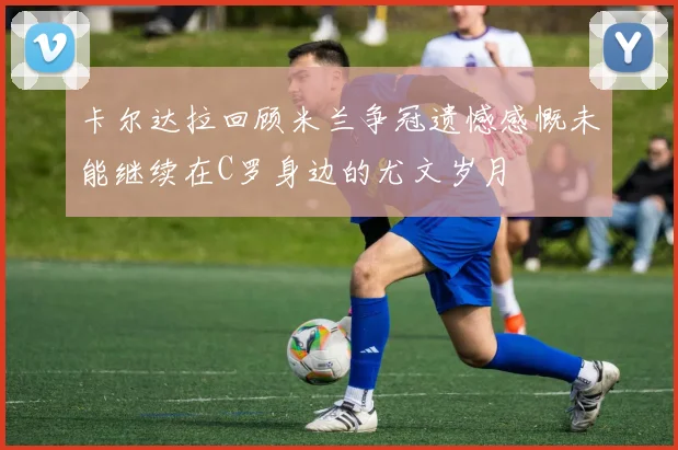 卡尔达拉回顾米兰争冠遗憾感慨未能继续在C罗身边的尤文岁月