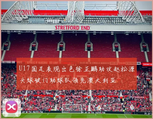 U17国足表现出色徐正鹏助攻赵松源头球破门助球队领先澳大利亚