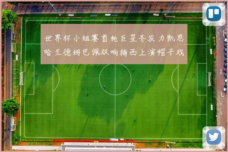 世界杯小组赛首轮巨星齐发力凯恩哈兰德姆巴佩双响梅西上演帽子戏法