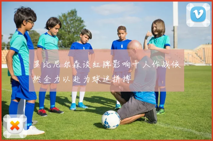 罗比尼尔森谈红牌影响十人作战依然全力以赴为球迷拼搏