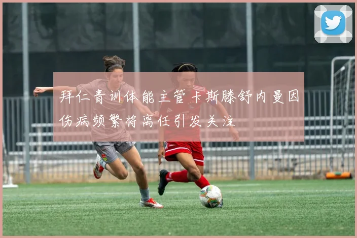 拜仁青训体能主管卡斯滕舒内曼因伤病频繁将离任引发关注