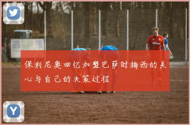保利尼奥回忆加盟巴萨时梅西的关心与自己的决策过程