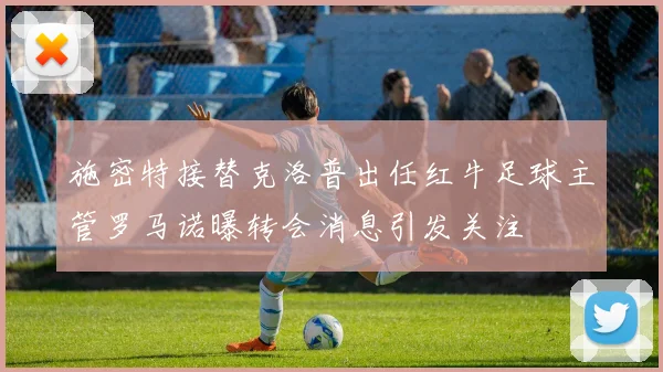 施密特接替克洛普出任红牛足球主管罗马诺曝转会消息引发关注