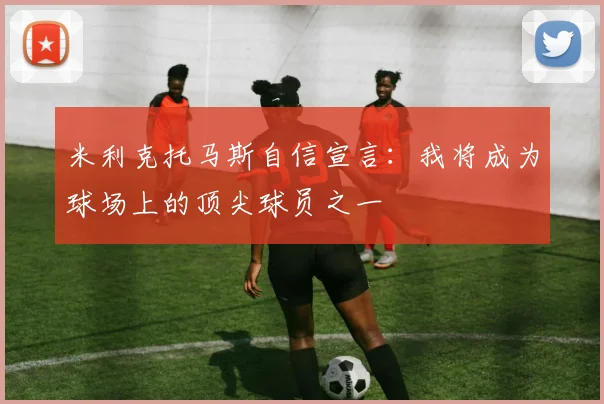 米利克托马斯自信宣言：我将成为球场上的顶尖球员之一