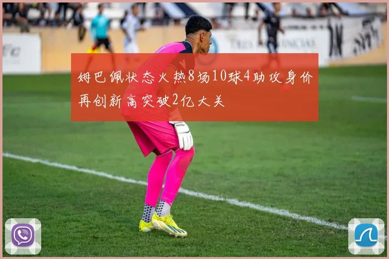 姆巴佩状态火热8场10球4助攻身价再创新高突破2亿大关