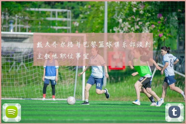 戴夫乔尔格与巴黎篮球俱乐部谈判主教练职位事宜