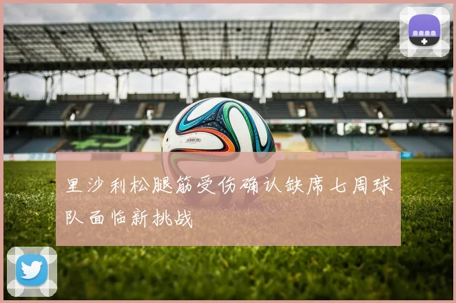 里沙利松腿筋受伤确认缺席七周球队面临新挑战