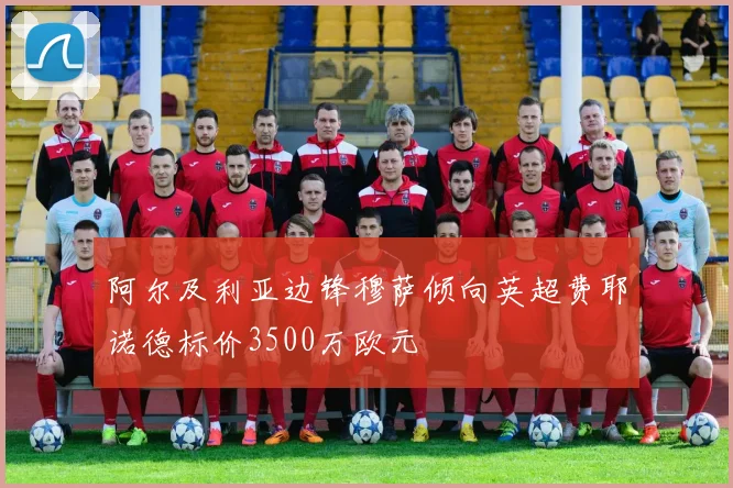 阿尔及利亚边锋穆萨倾向英超费耶诺德标价3500万欧元