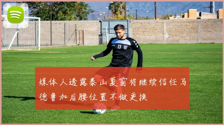 媒体人透露泰山夏窗将继续信任马德鲁加后腰位置不做更换