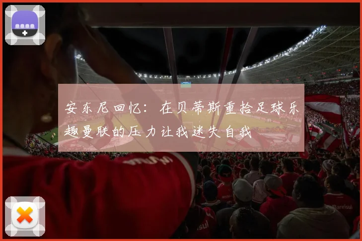 安东尼回忆:在贝蒂斯重拾足球乐趣曼联的压力让我迷失自我