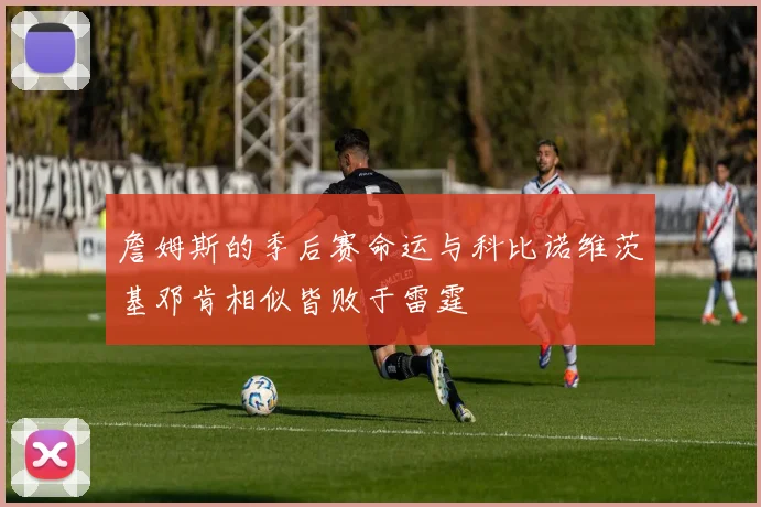 詹姆斯的季后赛命运与科比诺维茨基邓肯相似皆败于雷霆