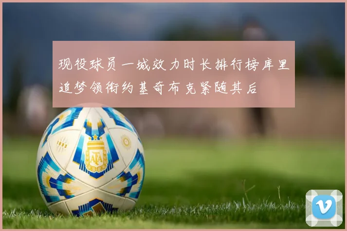 现役球员一城效力时长排行榜库里追梦领衔约基奇布克紧随其后