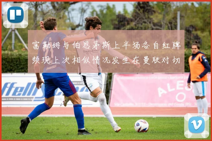 富勒姆与伯恩茅斯上半场各自红牌频现上次相似情况发生在曼联对切尔西