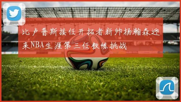 比卢普斯接任开拓者新帅杨瀚森迎来NBA生涯第三任教练挑战