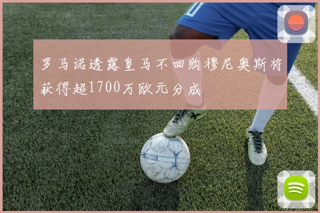 罗马诺透露皇马不回购穆尼奥斯将获得超1700万欧元分成