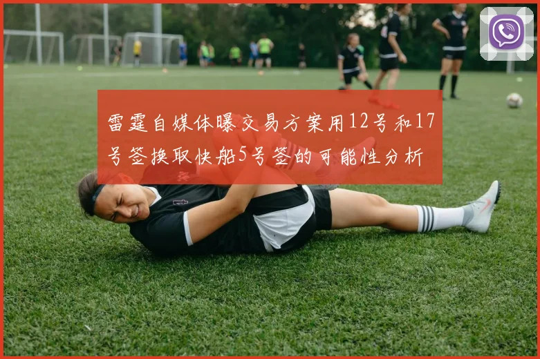 雷霆自媒体曝交易方案用12号和17号签换取快船5号签的可能性分析