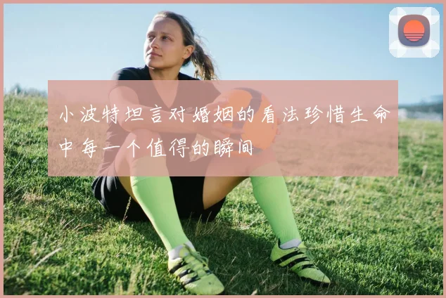小波特坦言对婚姻的看法珍惜生命中每一个值得的瞬间