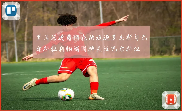 罗马诺透露阿森纳追逐罗杰斯与巴尔科拉利物浦同样关注巴尔科拉