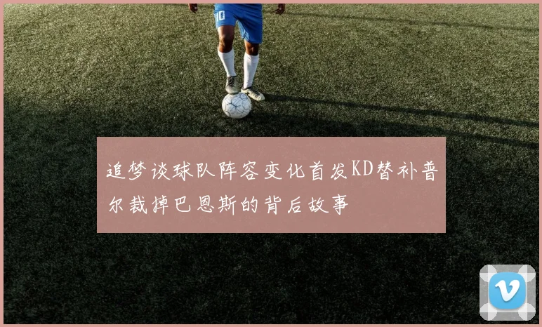 追梦谈球队阵容变化首发KD替补普尔裁掉巴恩斯的背后故事