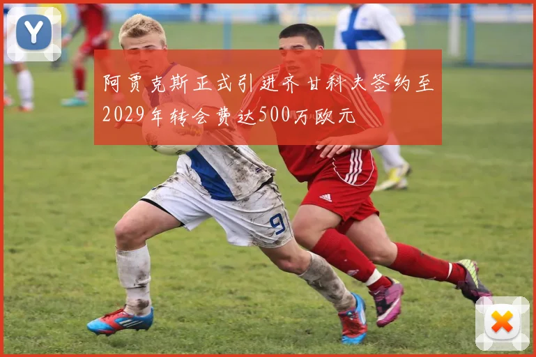 阿贾克斯正式引进齐甘科夫签约至2029年转会费达500万欧元