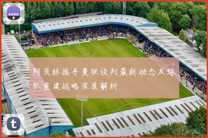 阿莫林接手曼联谈判最新动态及球队重建战略深度解析