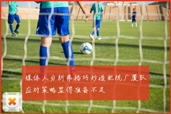 媒体人分析弗格巧妙造犯规广厦队应对策略显得准备不足