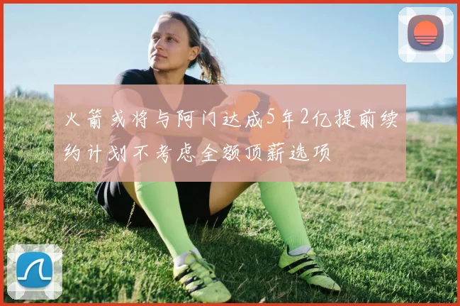 火箭或将与阿门达成5年2亿提前续约计划不考虑全额顶薪选项