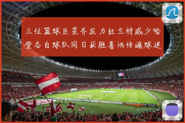 三位篮球巨星齐发力杜兰特威少哈登各自球队同日获胜喜讯传遍球迷圈