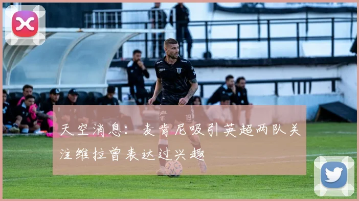 天空消息：麦肯尼吸引英超两队关注维拉曾表达过兴趣