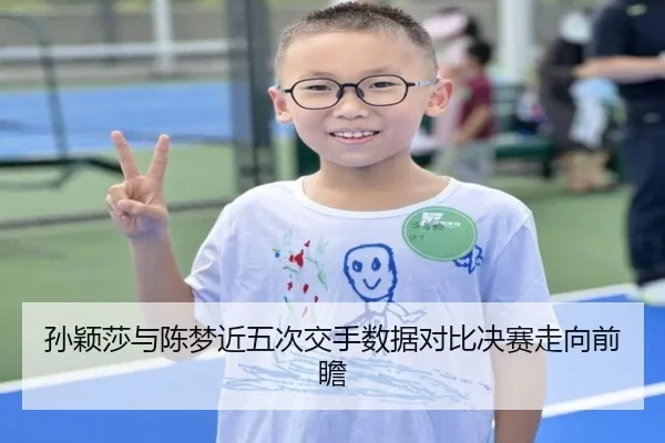 孙颖莎与陈梦近五次交手数据对比决赛走向前瞻